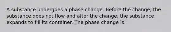 A substance undergoes a phase change. Before the change, the substance does not flow and after the change, the substance expands to fill its container. The phase change is: