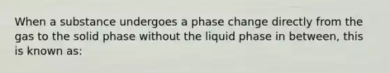 When a substance undergoes a phase change directly from the gas to the solid phase without the liquid phase in between, this is known as: