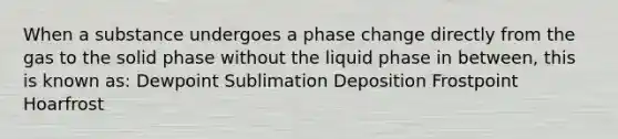 When a substance undergoes a phase change directly from the gas to the solid phase without the liquid phase in between, this is known as: Dewpoint Sublimation Deposition Frostpoint Hoarfrost