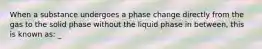 When a substance undergoes a phase change directly from the gas to the solid phase without the liquid phase in between, this is known as: _