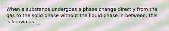 When a substance undergoes a phase change directly from the gas to the solid phase without the liquid phase in between, this is known as: _