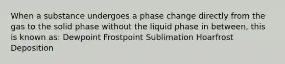 When a substance undergoes a phase change directly from the gas to the solid phase without the liquid phase in between, this is known as: Dewpoint Frostpoint Sublimation Hoarfrost Deposition