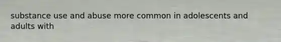 substance use and abuse more common in adolescents and adults with