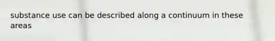 substance use can be described along a continuum in these areas