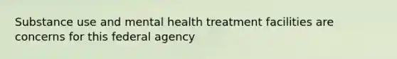 Substance use and mental health treatment facilities are concerns for this federal agency