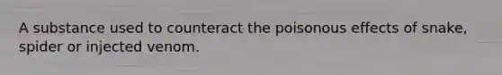 A substance used to counteract the poisonous effects of snake, spider or injected venom.