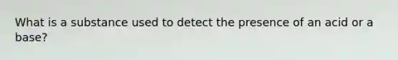 What is a substance used to detect the presence of an acid or a base?