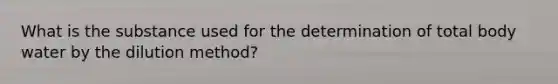 What is the substance used for the determination of total body water by the dilution method?