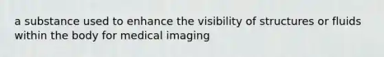 a substance used to enhance the visibility of structures or fluids within the body for medical imaging