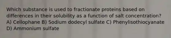 Which substance is used to fractionate proteins based on differences in their solubility as a function of salt concentration? A) Cellophane B) Sodium dodecyl sulfate C) Phenylisothiocyanate D) Ammonium sulfate