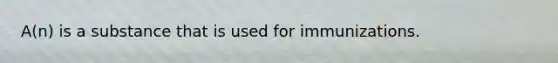 A(n) is a substance that is used for immunizations.