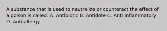 A substance that is used to neutralize or counteract the effect of a poison is called: A. Antibiotic B. Antidote C. Anti-inflammatory D. Anti-allergy