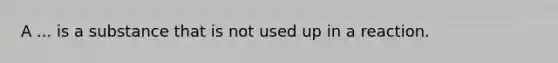 A ... is a substance that is not used up in a reaction.