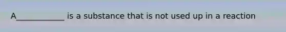 A____________ is a substance that is not used up in a reaction