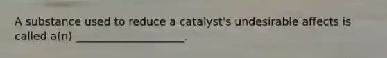 A substance used to reduce a catalyst's undesirable affects is called a(n) ____________________.