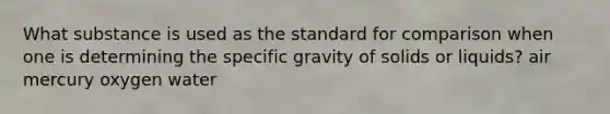 What substance is used as the standard for comparison when one is determining the specific gravity of solids or liquids? air mercury oxygen water