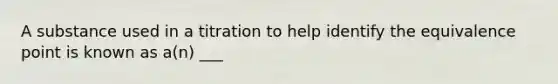 A substance used in a titration to help identify the equivalence point is known as a(n) ___