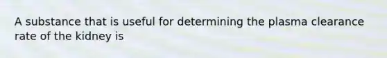 A substance that is useful for determining the plasma clearance rate of the kidney is