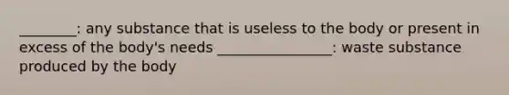 ________: any substance that is useless to the body or present in excess of the body's needs ________________: waste substance produced by the body