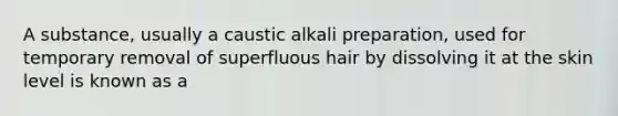 A substance, usually a caustic alkali preparation, used for temporary removal of superfluous hair by dissolving it at the skin level is known as a