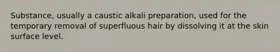 Substance, usually a caustic alkali preparation, used for the temporary removal of superfluous hair by dissolving it at the skin surface level.