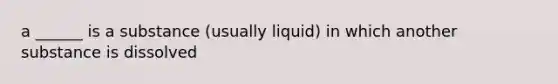 a ______ is a substance (usually liquid) in which another substance is dissolved