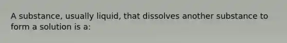 A substance, usually liquid, that dissolves another substance to form a solution is a: