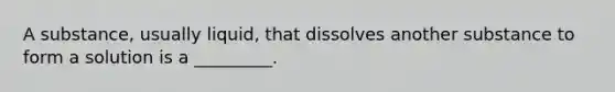 A substance, usually liquid, that dissolves another substance to form a solution is a _________.