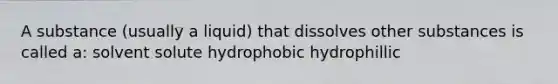 A substance (usually a liquid) that dissolves other substances is called a: solvent solute hydrophobic hydrophillic