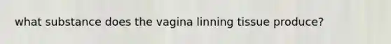 what substance does the vagina linning tissue produce?