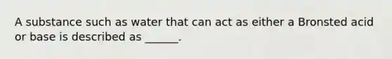 A substance such as water that can act as either a Bronsted acid or base is described as ______.