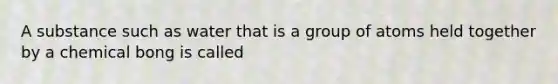 A substance such as water that is a group of atoms held together by a chemical bong is called