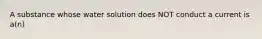 A substance whose water solution does NOT conduct a current is a(n)