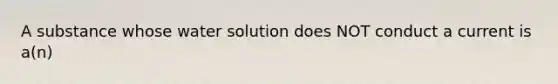 A substance whose water solution does NOT conduct a current is a(n)