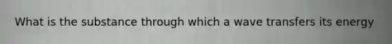 What is the substance through which a wave transfers its energy