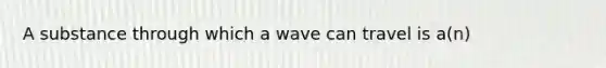 A substance through which a wave can travel is a(n)