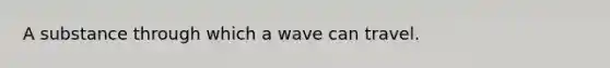 A substance through which a wave can travel.