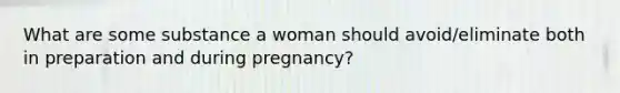 What are some substance a woman should avoid/eliminate both in preparation and during pregnancy?