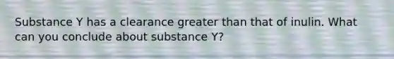 Substance Y has a clearance greater than that of inulin. What can you conclude about substance Y?