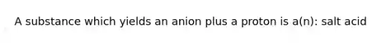 A substance which yields an anion plus a proton is a(n): salt acid