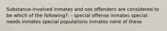 Substance-involved inmates and sex offenders are considered to be which of the following?: - special offense inmates special needs inmates special populations inmates none of these