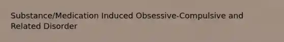 Substance/Medication Induced Obsessive-Compulsive and Related Disorder