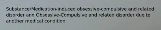 Substance/Medication-induced obsessive-compulsive and related disorder and Obsessive-Compulsive and related disorder due to another medical condition