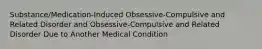 Substance/Medication-Induced Obsessive-Compulsive and Related Disorder and Obsessive-Compulsive and Related Disorder Due to Another Medical Condition