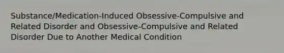 Substance/Medication-Induced Obsessive-Compulsive and Related Disorder and Obsessive-Compulsive and Related Disorder Due to Another Medical Condition