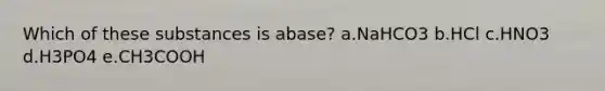 Which of these substances is abase? a.NaHCO3 b.HCl c.HNO3 d.H3PO4 e.CH3COOH