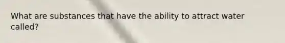 What are substances that have the ability to attract water called?