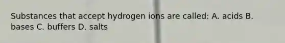 Substances that accept hydrogen ions are called: A. acids B. bases C. buffers D. salts