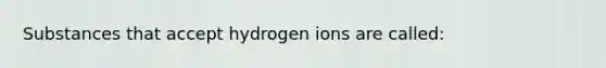 Substances that accept hydrogen ions are called: