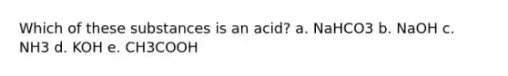 Which of these substances is an acid? a. NaHCO3 b. NaOH c. NH3 d. KOH e. CH3COOH